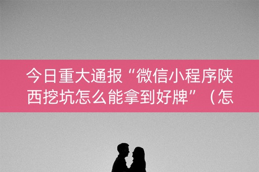 今日重大通报“微信小程序陕西挖坑怎么能拿到好牌”（怎么才会赢)