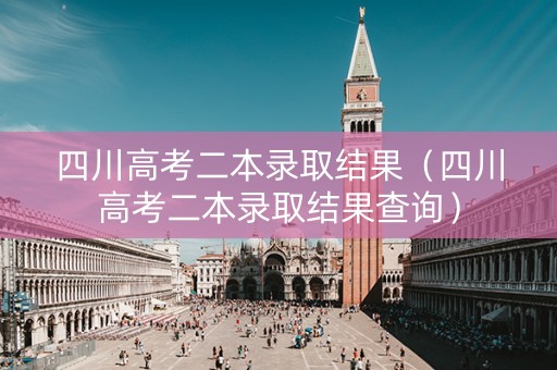 四川高考二本录取结果（四川高考二本录取结果查询）