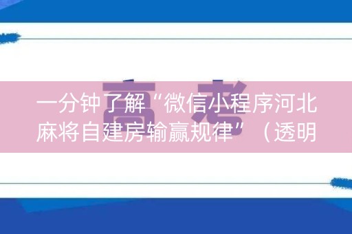 一分钟了解“微信小程序河北麻将自建房输赢规律”（透明挂辅助器)
