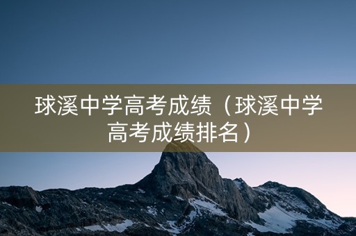 球溪中学高考成绩（球溪中学高考成绩排名）