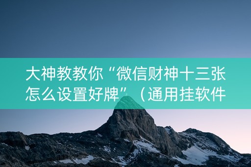 大神教教你“微信财神十三张怎么设置好牌”（通用挂软件多少钱)