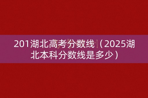 201湖北高考分数线（2025湖北本科分数线是多少）