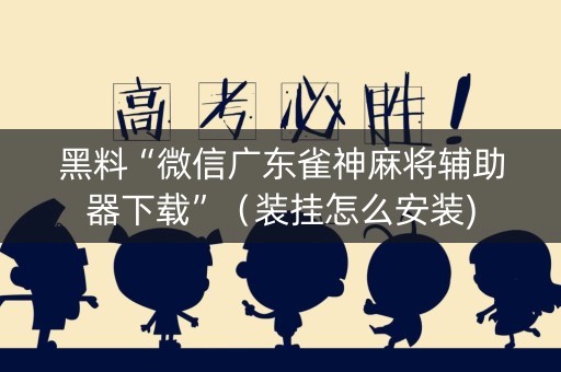 黑料“微信广东雀神麻将辅助器下载”（装挂怎么安装)