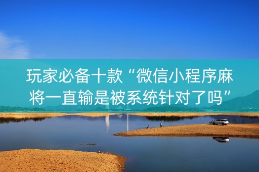 玩家必备十款“微信小程序麻将一直输是被系统针对了吗”（提高胜率技巧)