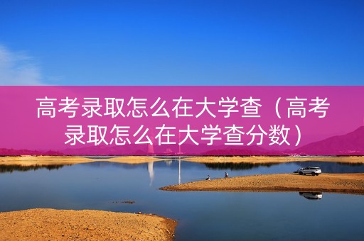 高考录取怎么在大学查（高考录取怎么在大学查分数）
