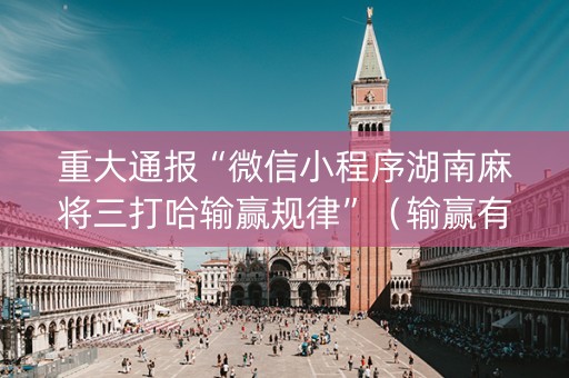 重大通报“微信小程序湖南麻将三打哈输赢规律”（输赢有什么规律)