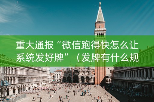 重大通报“微信跑得快怎么让系统发好牌”（发牌有什么规律吗)