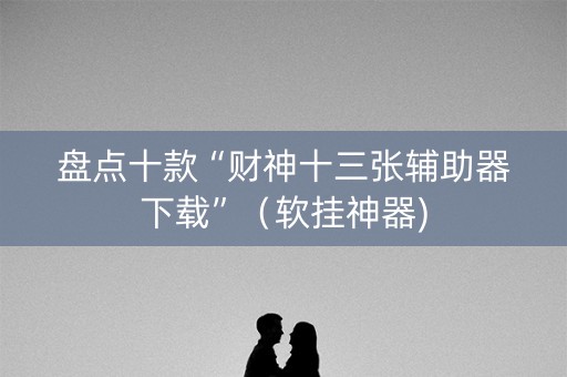 盘点十款“财神十三张辅助器下载”（软挂神器)