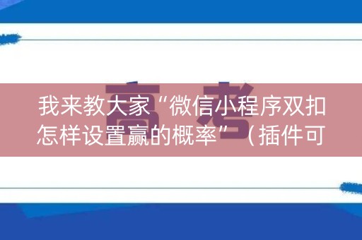 我来教大家“微信小程序双扣怎样设置赢的概率”（插件可信吗)