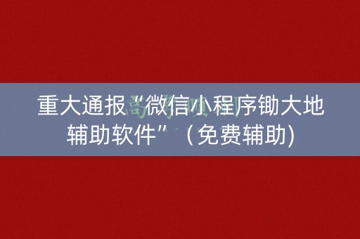 重大通报“微信小程序锄大地辅助软件”（免费辅助)