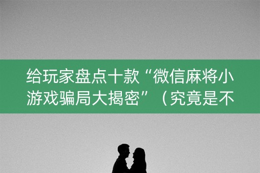 给玩家盘点十款“微信麻将小游戏骗局大揭密”（究竟是不是有挂)