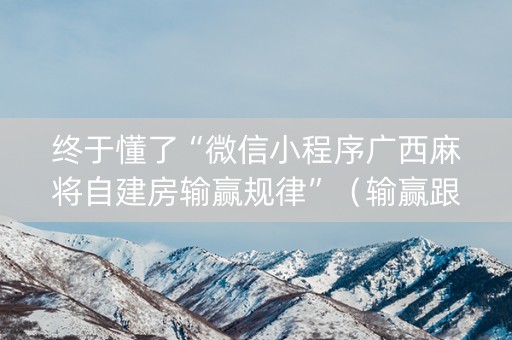 终于懂了“微信小程序广西麻将自建房输赢规律”（输赢跟id号有关系吗)