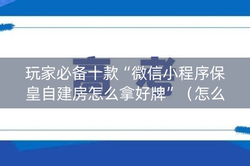 玩家必备十款“微信小程序保皇自建房怎么拿好牌”（怎么能让牌好一点)