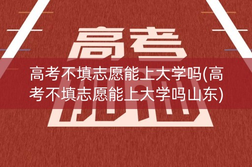 高考不填志愿能上大学吗(高考不填志愿能上大学吗山东)