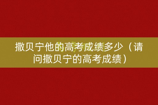撒贝宁他的高考成绩多少（请问撒贝宁的高考成绩）