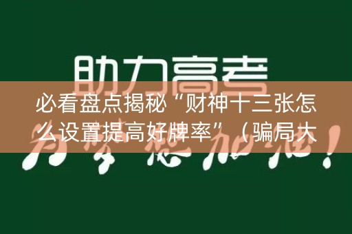 必看盘点揭秘“财神十三张怎么设置提高好牌率”（骗局大揭秘)