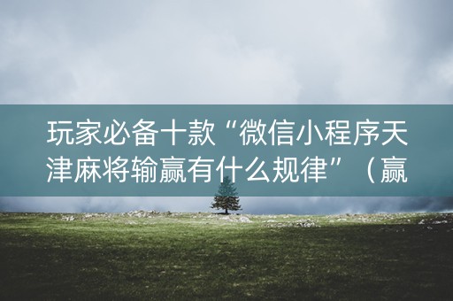 玩家必备十款“微信小程序天津麻将输赢有什么规律”（赢的技巧规律)