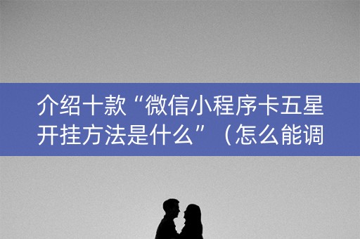 介绍十款“微信小程序卡五星开挂方法是什么”（怎么能调好牌)