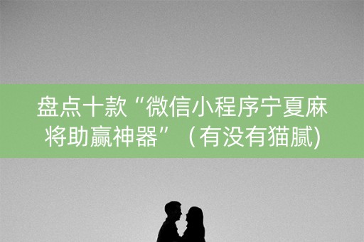 盘点十款“微信小程序宁夏麻将助赢神器”（有没有猫腻)