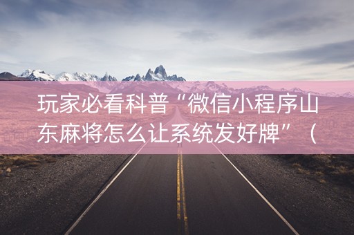 玩家必看科普“微信小程序山东麻将怎么让系统发好牌”（开挂辅助器插件)