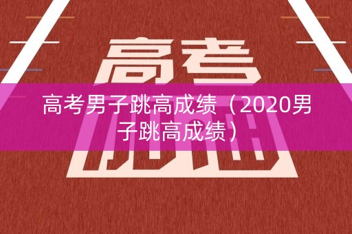 高考男子跳高成绩（2020男子跳高成绩）