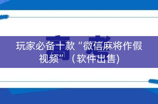 玩家必备十款“微信麻将作假视频”（软件出售)