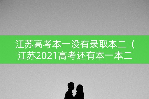江苏高考本一没有录取本二（江苏2021高考还有本一本二合并如何填志愿）