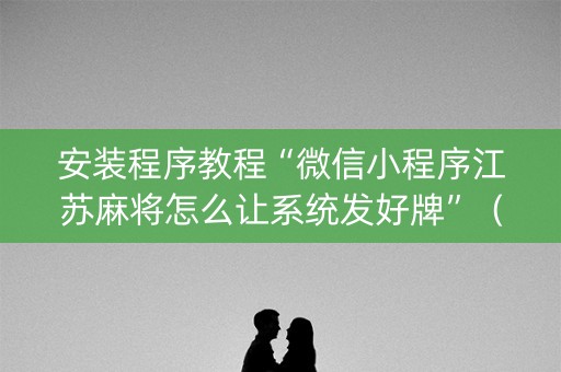 安装程序教程“微信小程序江苏麻将怎么让系统发好牌”（辅助器插件)