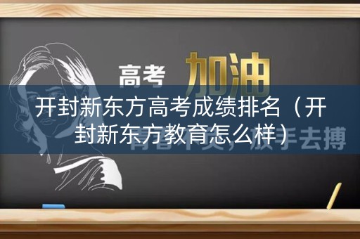 开封新东方高考成绩排名（开封新东方教育怎么样）
