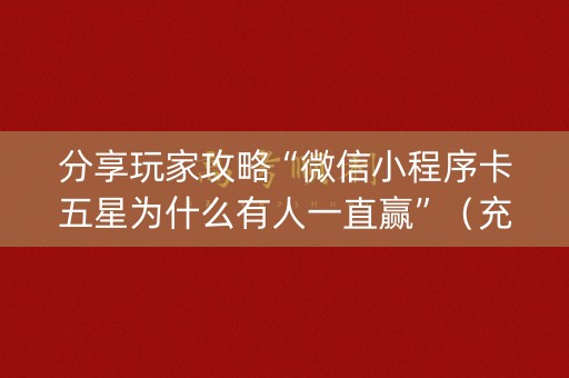 分享玩家攻略“微信小程序卡五星为什么有人一直赢”（充值会提高胜率么)