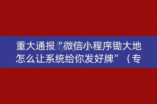 重大通报“微信小程序锄大地怎么让系统给你发好牌”（专用神器)