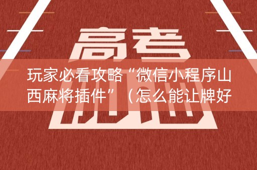 玩家必看攻略“微信小程序山西麻将插件”（怎么能让牌好一点)