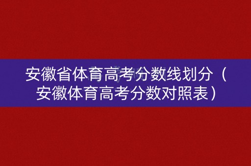 安徽省体育高考分数线划分（安徽体育高考分数对照表）