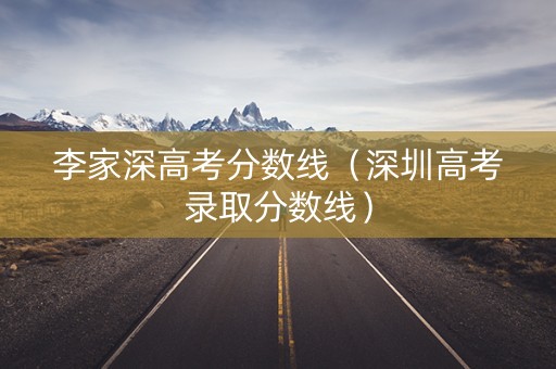 李家深高考分数线（深圳高考录取分数线）