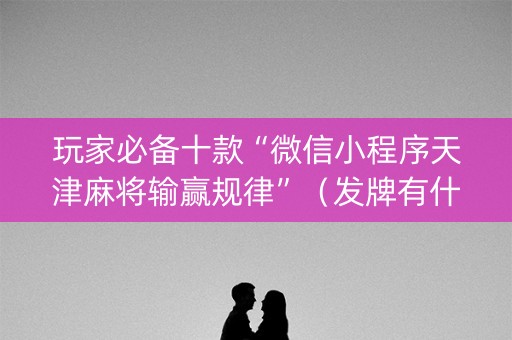 玩家必备十款“微信小程序天津麻将输赢规律”（发牌有什么规律吗)