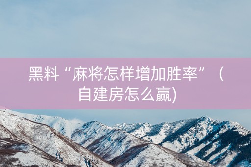 黑料“麻将怎样增加胜率”（自建房怎么赢)