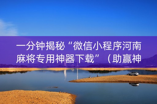 一分钟揭秘“微信小程序河南麻将专用神器下载”（助赢神器购买)