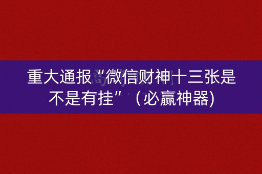 重大通报“微信财神十三张是不是有挂”（必赢神器)
