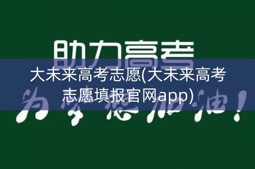 大未来高考志愿(大未来高考志愿填报官网app)