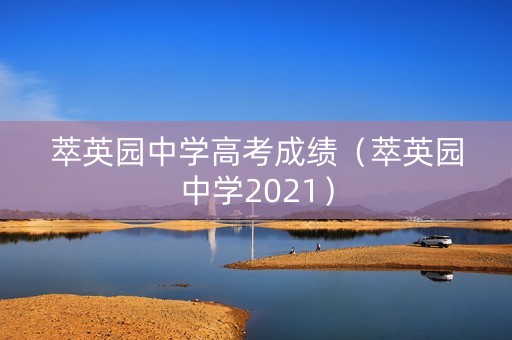 萃英园中学高考成绩（萃英园中学2021）