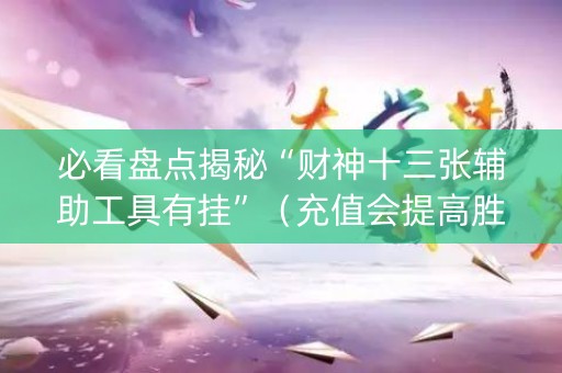 必看盘点揭秘“财神十三张辅助工具有挂”（充值会提高胜率么)