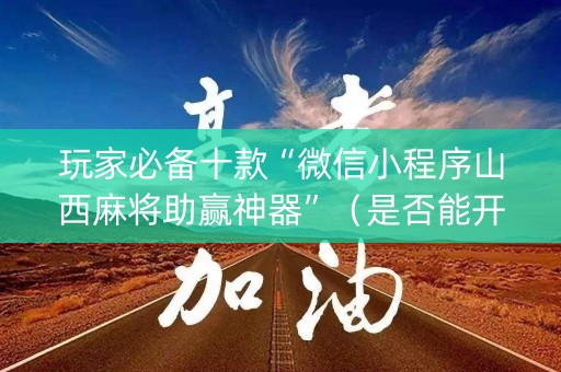 玩家必备十款“微信小程序山西麻将助赢神器”（是否能开挂)