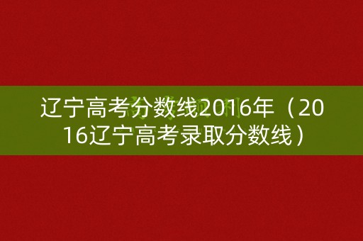 辽宁高考分数线2016年（2016辽宁高考录取分数线）