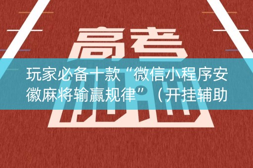 玩家必备十款“微信小程序安徽麻将输赢规律”（开挂辅助器插件)