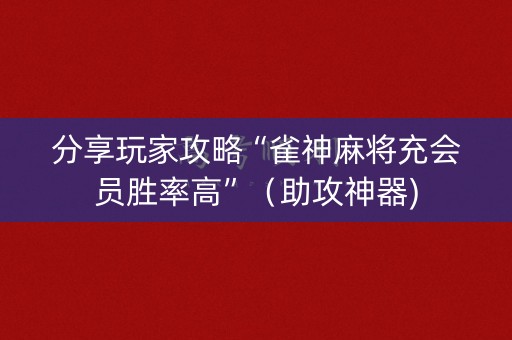 分享玩家攻略“雀神麻将充会员胜率高”（助攻神器)