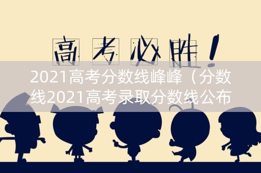 2021高考分数线峰峰（分数线2021高考录取分数线公布时间）