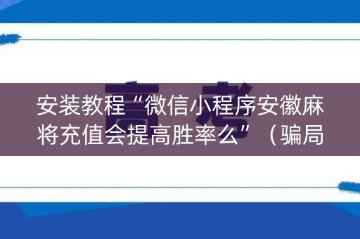 安装教程“微信小程序安徽麻将充值会提高胜率么”（骗局大揭秘)