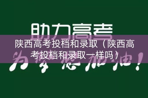 陕西高考投档和录取（陕西高考投档和录取一样吗）