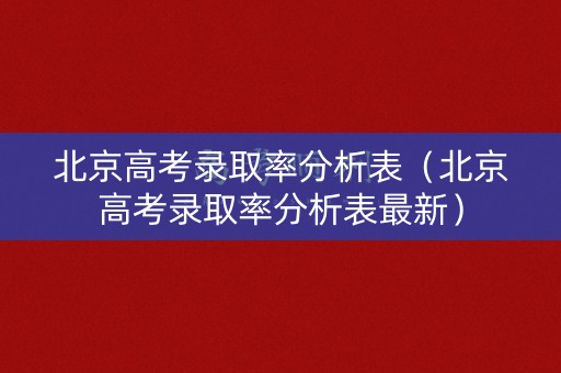 北京高考录取率分析表（北京高考录取率分析表最新）