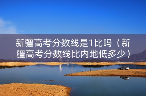新疆高考分数线是1比吗（新疆高考分数线比内地低多少）
